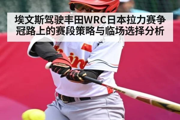 埃文斯驾驶丰田WRC日本拉力赛争冠路上的赛段策略与临场选择分析